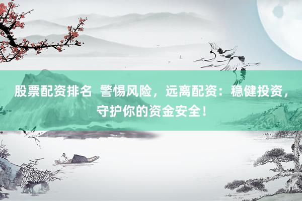 股票配资排名  警惕风险，远离配资：稳健投资，守护你的资金安全！
