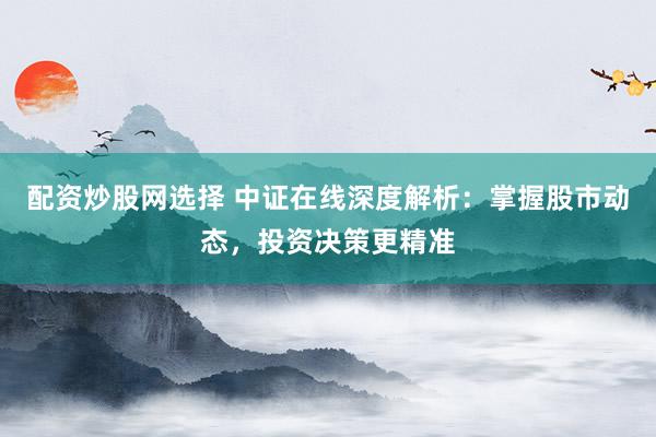 配资炒股网选择 中证在线深度解析：掌握股市动态，投资决策更精准