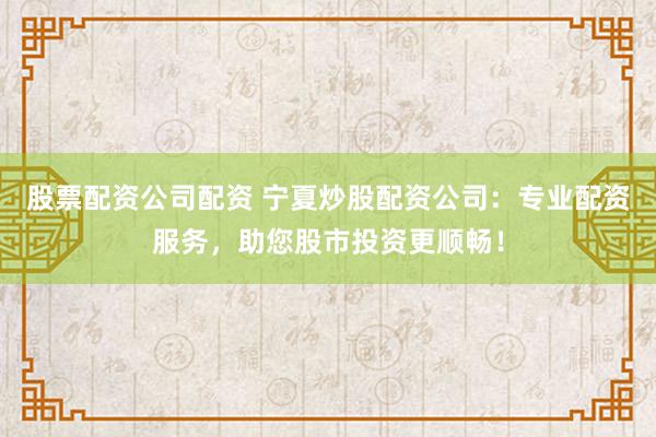 股票配资公司配资 宁夏炒股配资公司：专业配资服务，助您股市投资更顺畅！