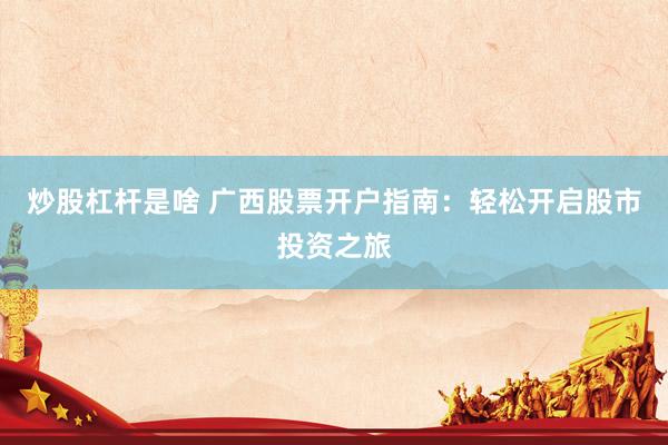 炒股杠杆是啥 广西股票开户指南：轻松开启股市投资之旅