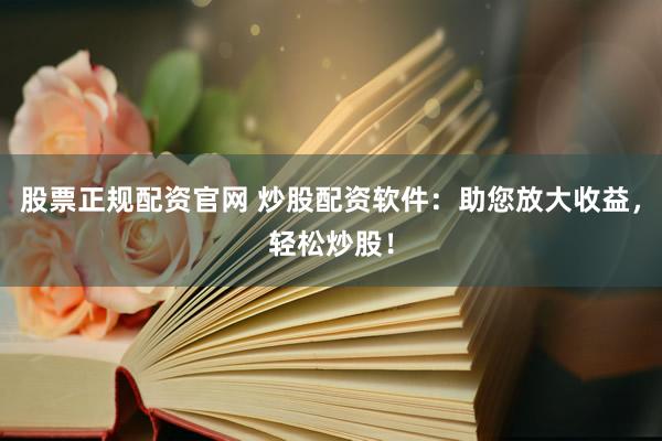 股票正规配资官网 炒股配资软件：助您放大收益，轻松炒股！