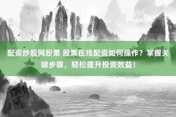 配资炒股网股票 股票在线配资如何操作？掌握关键步骤，轻松提升投资效益！