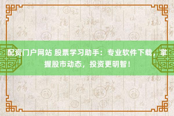 配资门户网站 股票学习助手：专业软件下载，掌握股市动态，投资更明智！