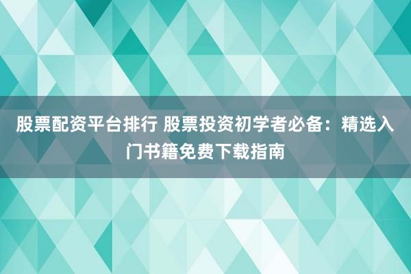 股票配资平台排行 股票投资初学者必备：精选入门书籍免费下载指南