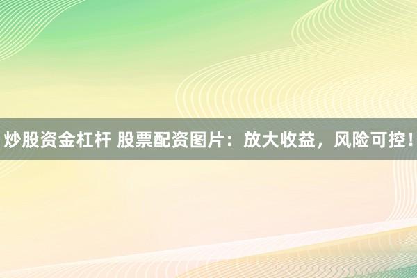 炒股资金杠杆 股票配资图片：放大收益，风险可控！