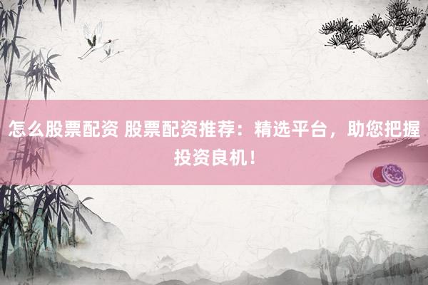 怎么股票配资 股票配资推荐：精选平台，助您把握投资良机！