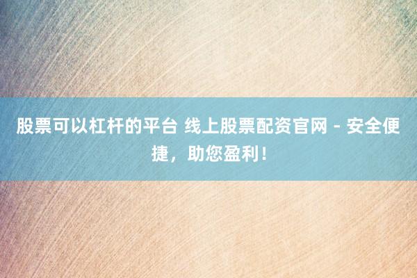 股票可以杠杆的平台 线上股票配资官网 - 安全便捷，助您盈利！