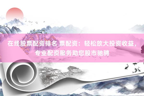 在线股票配资排名 票配资：轻松放大投资收益，专业配资服务助您股市驰骋