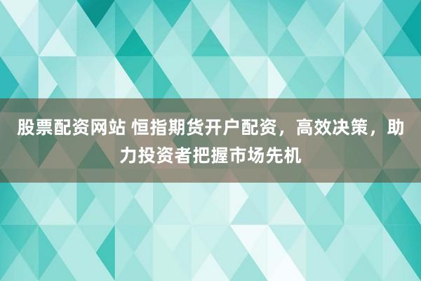 股票配资网站 恒指期货开户配资，高效决策，助力投资者把握市场先机