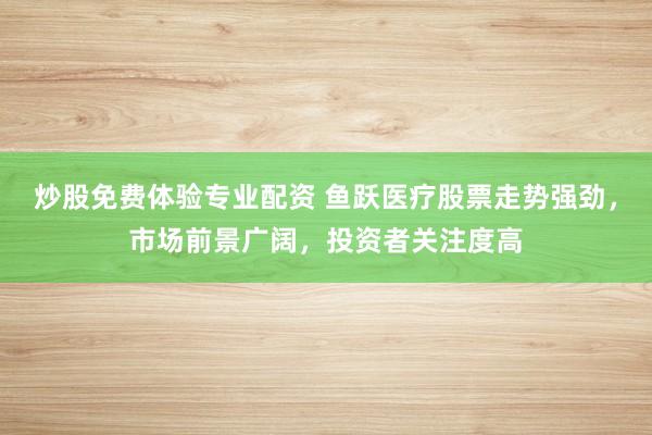 炒股免费体验专业配资 鱼跃医疗股票走势强劲，市场前景广阔，投资者关注度高