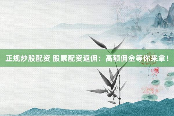 正规炒股配资 股票配资返佣：高额佣金等你来拿！