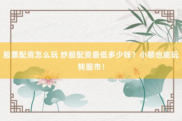 股票配资怎么玩 炒股配资最低多少钱？小额也能玩转股市！