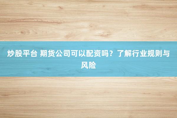 炒股平台 期货公司可以配资吗？了解行业规则与风险