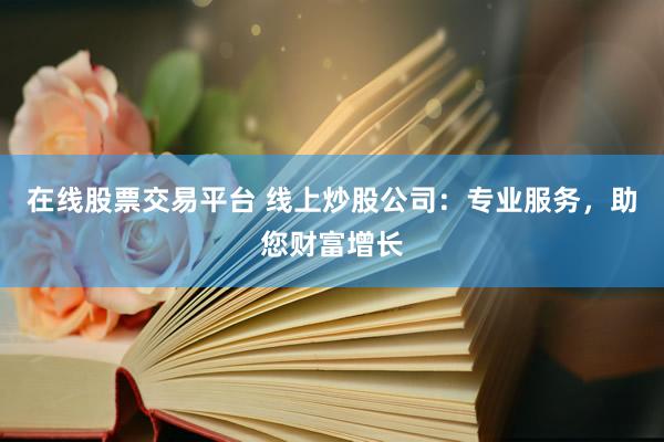 在线股票交易平台 线上炒股公司：专业服务，助您财富增长