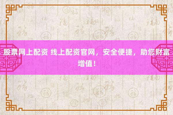 股票网上配资 线上配资官网，安全便捷，助您财富增值！