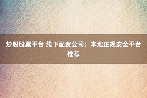 炒股股票平台 线下配资公司：本地正规安全平台推荐