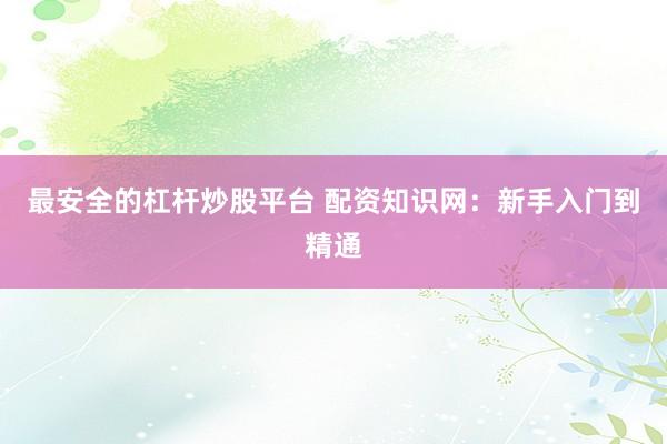 最安全的杠杆炒股平台 配资知识网：新手入门到精通