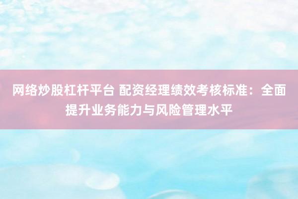 网络炒股杠杆平台 配资经理绩效考核标准：全面提升业务能力与风险管理水平