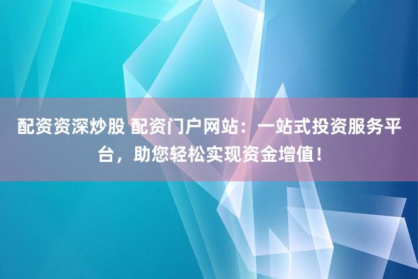 配资资深炒股 配资门户网站：一站式投资服务平台，助您轻松实现资金增值！
