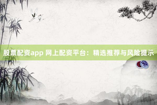 股票配资app 网上配资平台：精选推荐与风险提示