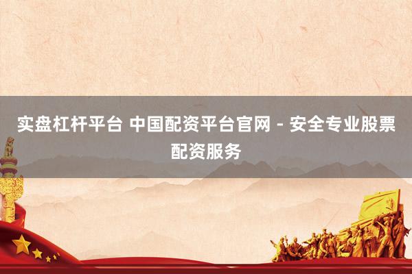 实盘杠杆平台 中国配资平台官网 - 安全专业股票配资服务