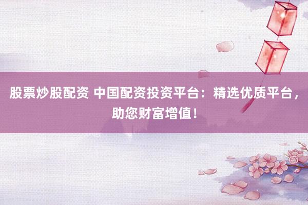 股票炒股配资 中国配资投资平台：精选优质平台，助您财富增值！