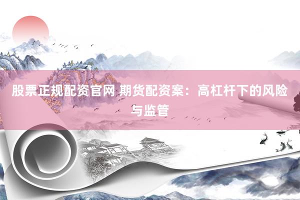 股票正规配资官网 期货配资案：高杠杆下的风险与监管