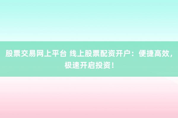 股票交易网上平台 线上股票配资开户：便捷高效，极速开启投资！
