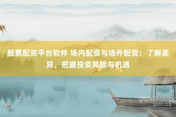 股票配资平台软件 场内配资与场外配资：了解差异，把握投资风险与机遇