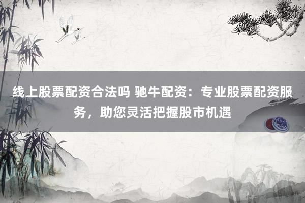 线上股票配资合法吗 驰牛配资：专业股票配资服务，助您灵活把握股市机遇