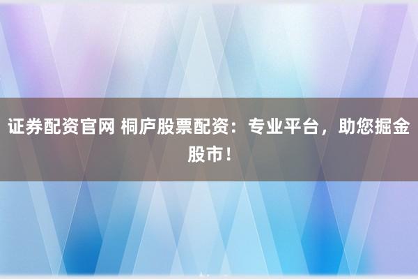 证券配资官网 桐庐股票配资：专业平台，助您掘金股市！