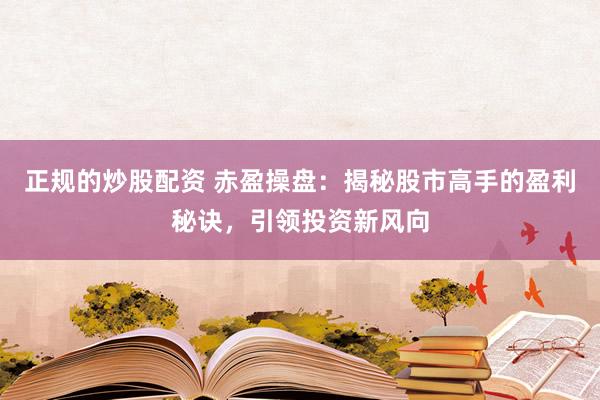 正规的炒股配资 赤盈操盘：揭秘股市高手的盈利秘诀，引领投资新风向