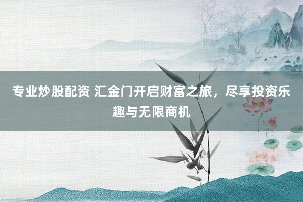 专业炒股配资 汇金门开启财富之旅，尽享投资乐趣与无限商机
