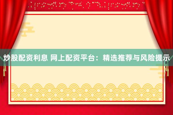 炒股配资利息 网上配资平台：精选推荐与风险提示