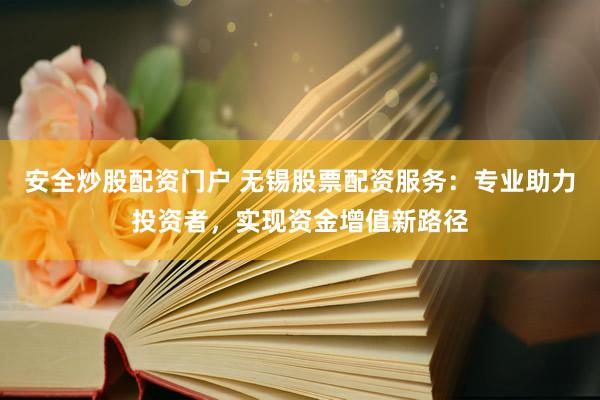 安全炒股配资门户 无锡股票配资服务：专业助力投资者，实现资金增值新路径