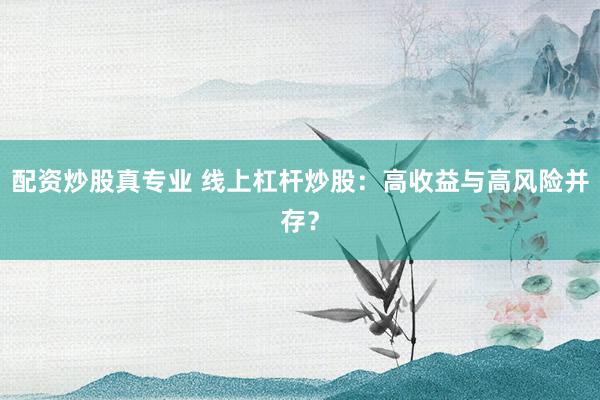 配资炒股真专业 线上杠杆炒股：高收益与高风险并存？