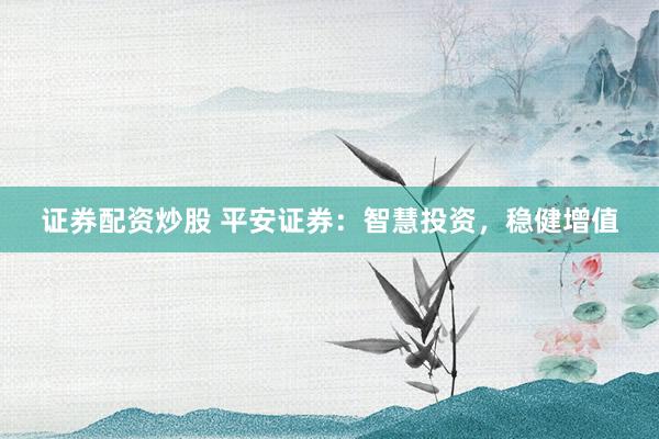 证券配资炒股 平安证券：智慧投资，稳健增值