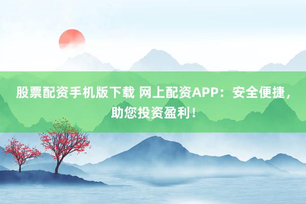 股票配资手机版下载 网上配资APP：安全便捷，助您投资盈利！