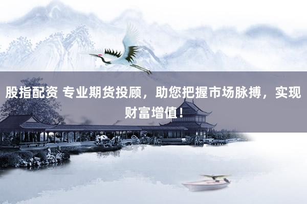 股指配资 专业期货投顾，助您把握市场脉搏，实现财富增值！