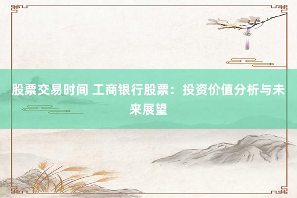 股票交易时间 工商银行股票：投资价值分析与未来展望
