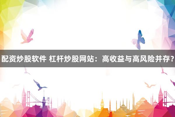 配资炒股软件 杠杆炒股网站：高收益与高风险并存？