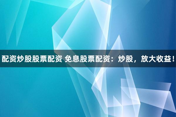 配资炒股股票配资 免息股票配资：炒股，放大收益！
