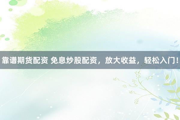 靠谱期货配资 免息炒股配资，放大收益，轻松入门！