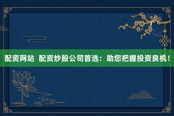 配资网站  配资炒股公司首选：助您把握投资良机！