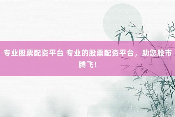 专业股票配资平台 专业的股票配资平台，助您股市腾飞！