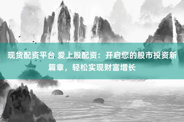 现货配资平台 爱上股配资：开启您的股市投资新篇章，轻松实现财富增长