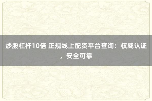 炒股杠杆10倍 正规线上配资平台查询：权威认证，安全可靠