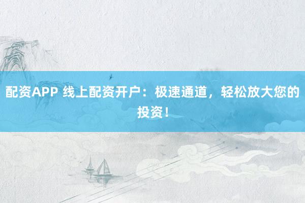 配资APP 线上配资开户：极速通道，轻松放大您的投资！