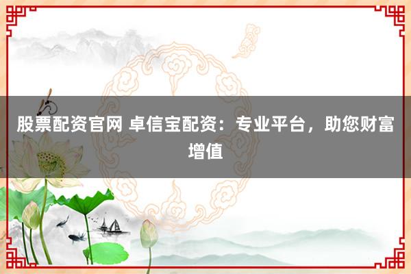 股票配资官网 卓信宝配资：专业平台，助您财富增值