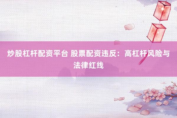 炒股杠杆配资平台 股票配资违反：高杠杆风险与法律红线